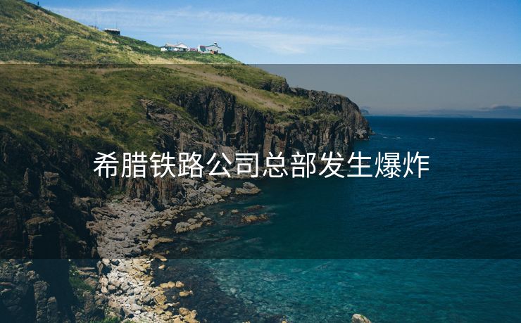 希腊铁路公司总部发生爆炸