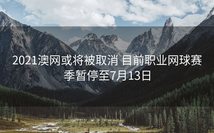 2021澳网或将被取消 目前职业网球赛季暂停至7月13日