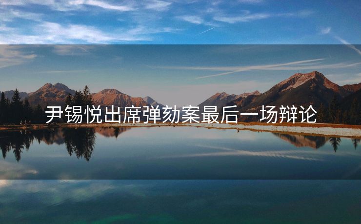 尹锡悦出席弹劾案最后一场辩论