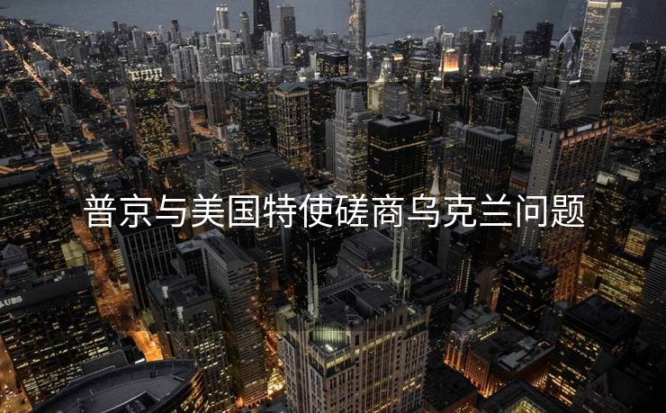 普京与美国特使磋商乌克兰问题