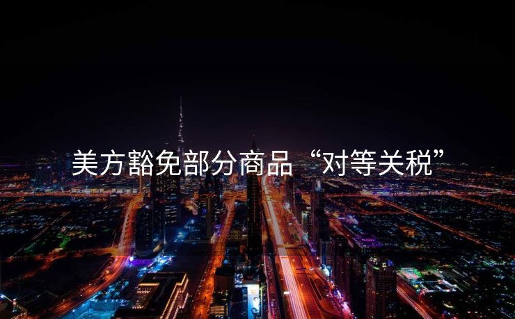 美方豁免部分商品“对等关税”