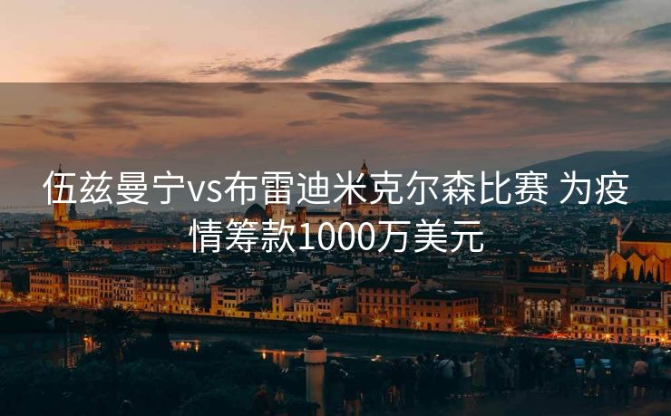伍兹曼宁vs布雷迪米克尔森比赛 为疫情筹款1000万美元
