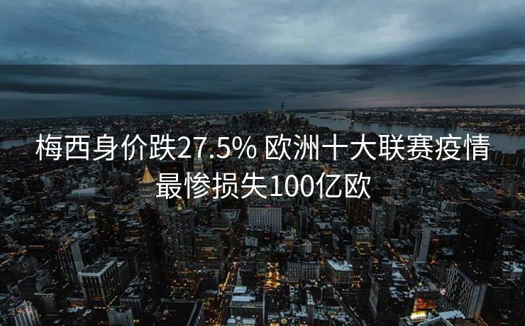 梅西身价跌27.5% 欧洲十大联赛疫情最惨损失100亿欧