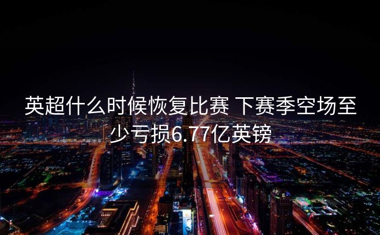 英超什么时候恢复比赛 下赛季空场至少亏损6.77亿英镑