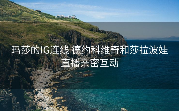 玛莎的IG连线 德约科维奇和莎拉波娃直播亲密互动