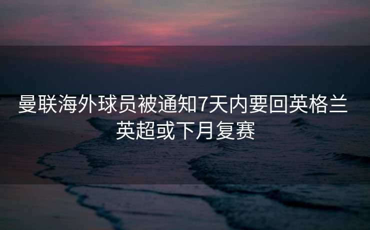 曼联海外球员被通知7天内要回英格兰 英超或下月复赛