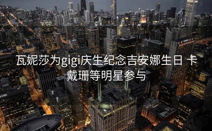 瓦妮莎为gigi庆生纪念吉安娜生日 卡戴珊等明星参与