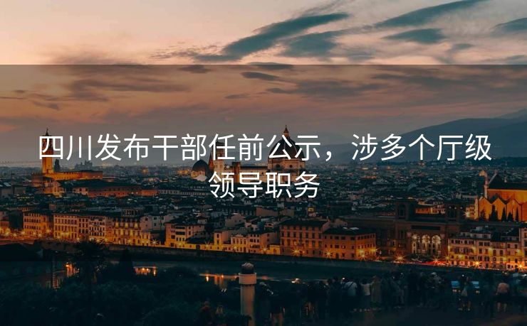 四川发布干部任前公示，涉多个厅级领导职务