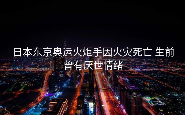 日本东京奥运火炬手因火灾死亡 生前曾有厌世情绪