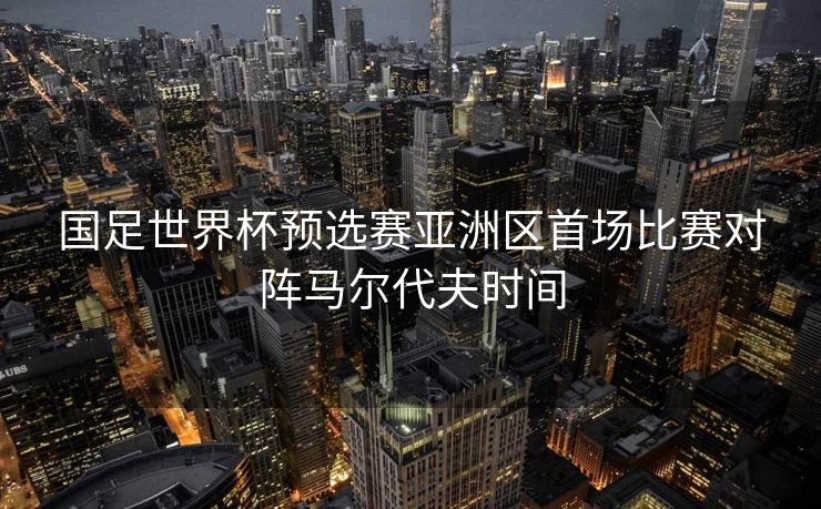 国足世界杯预选赛亚洲区首场比赛对阵马尔代夫时间