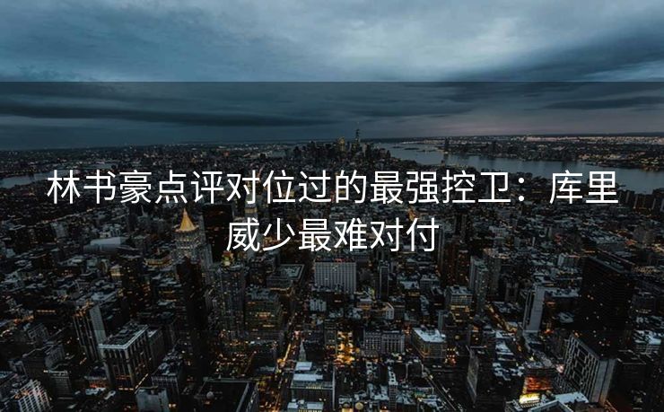林书豪点评对位过的最强控卫：库里威少最难对付