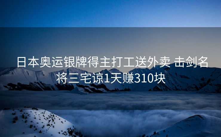 日本奥运银牌得主打工送外卖 击剑名将三宅谅1天赚310块