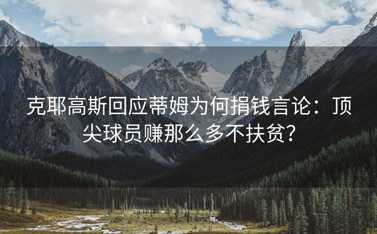 克耶高斯回应蒂姆为何捐钱言论：顶尖球员赚那么多不扶贫？