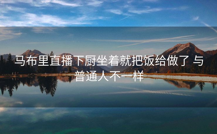 马布里直播下厨坐着就把饭给做了 与普通人不一样