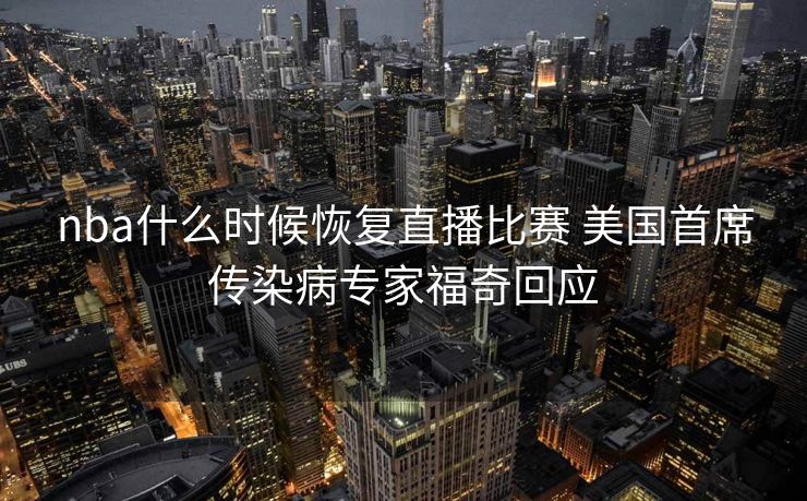 nba什么时候恢复直播比赛 美国首席传染病专家福奇回应