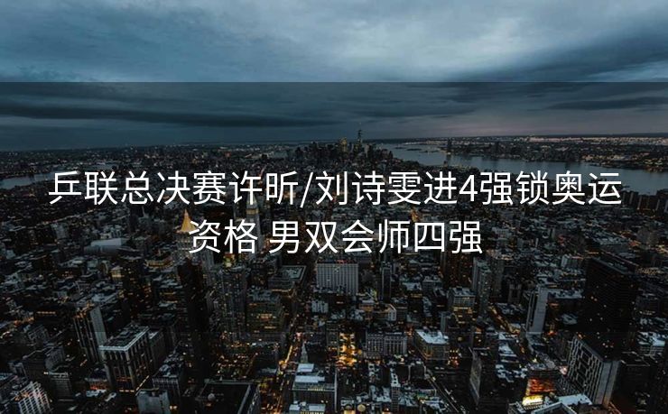 乒联总决赛许昕/刘诗雯进4强锁奥运资格 男双会师四强