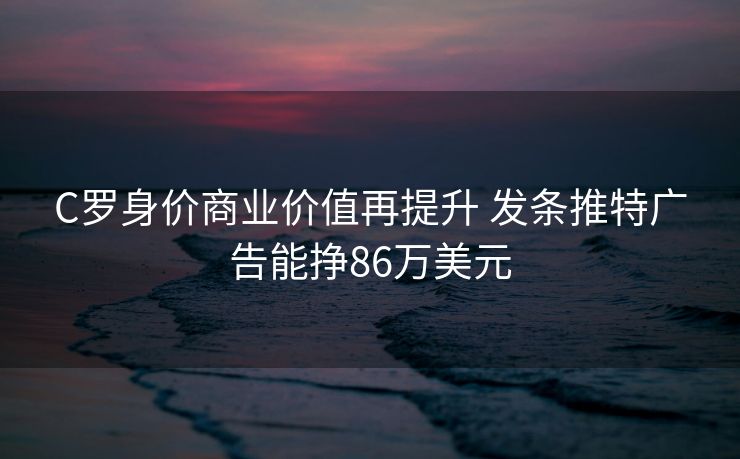 C罗身价商业价值再提升 发条推特广告能挣86万美元