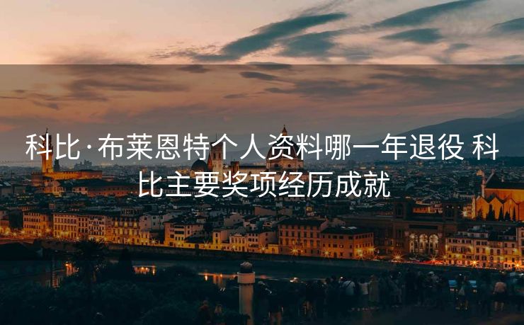 科比·布莱恩特个人资料哪一年退役 科比主要奖项经历成就