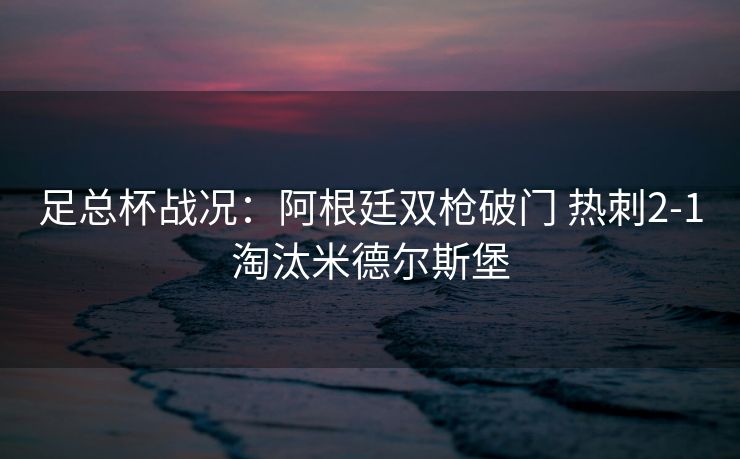 足总杯战况：阿根廷双枪破门 热刺2-1淘汰米德尔斯堡