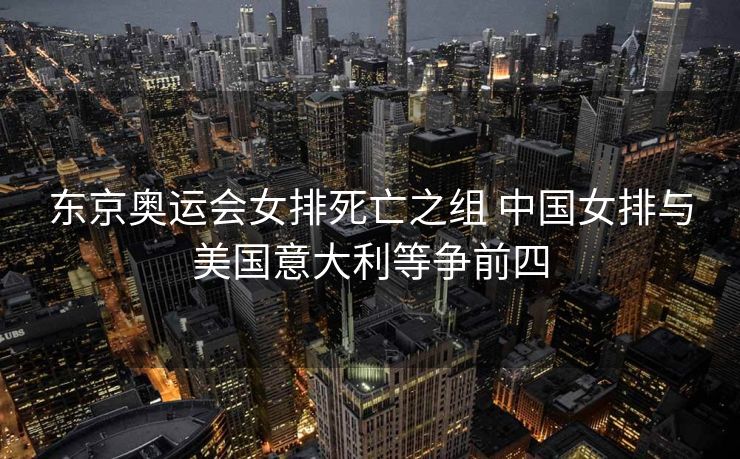 东京奥运会女排死亡之组 中国女排与美国意大利等争前四