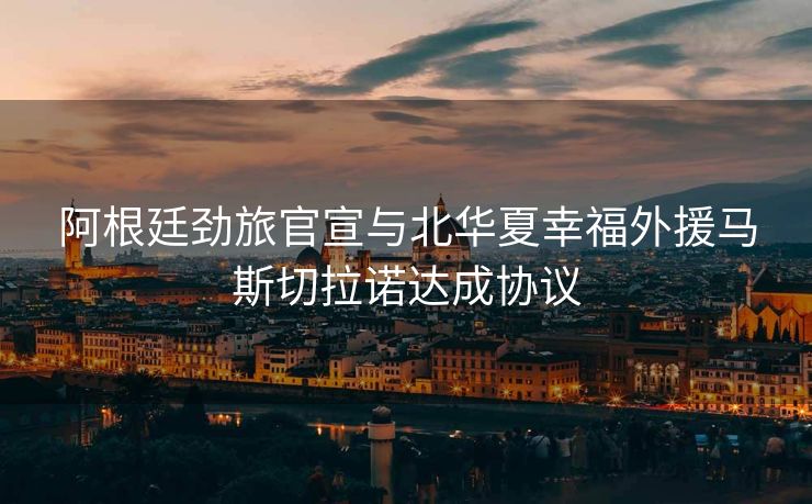 阿根廷劲旅官宣与北华夏幸福外援马斯切拉诺达成协议
