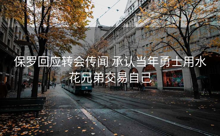 保罗回应转会传闻 承认当年勇士用水花兄弟交易自己