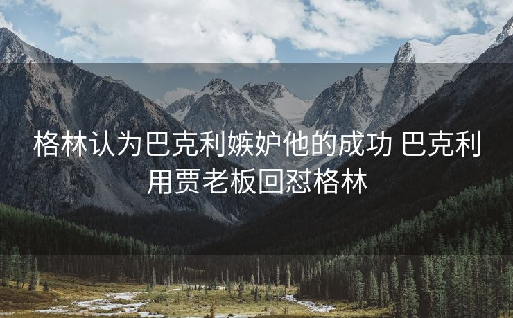 格林认为巴克利嫉妒他的成功 巴克利用贾老板回怼格林