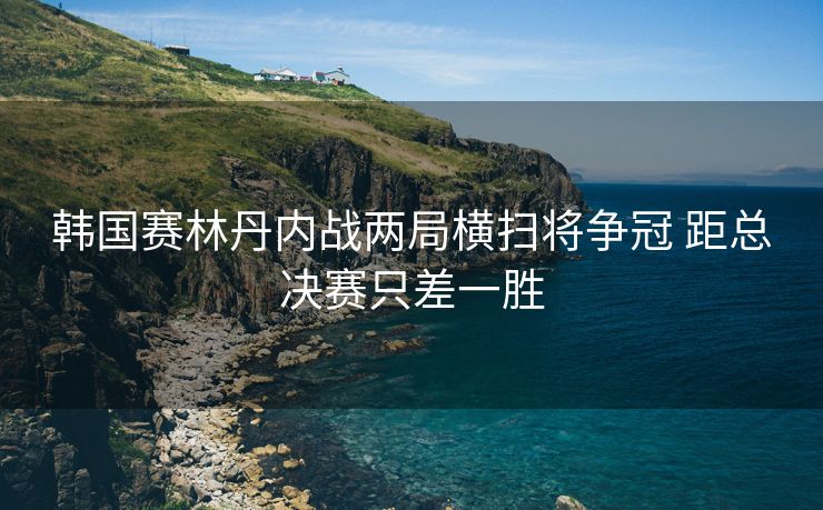 韩国赛林丹内战两局横扫将争冠 距总决赛只差一胜