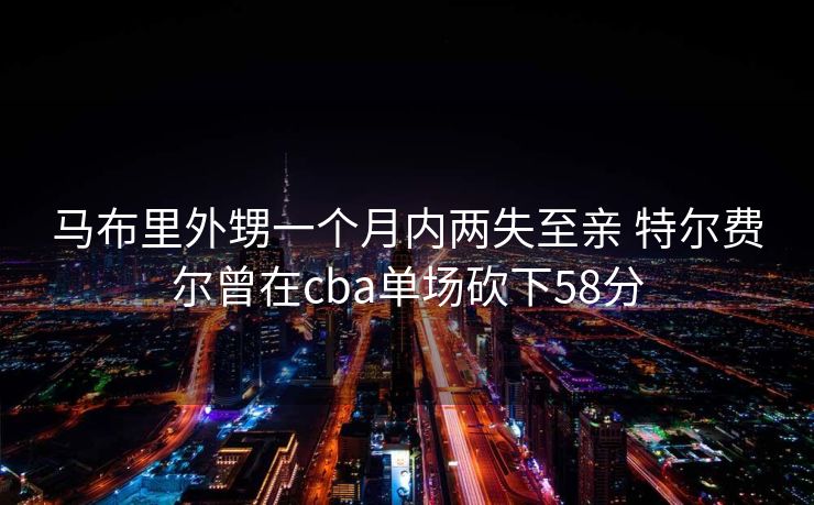 马布里外甥一个月内两失至亲 特尔费尔曾在cba单场砍下58分