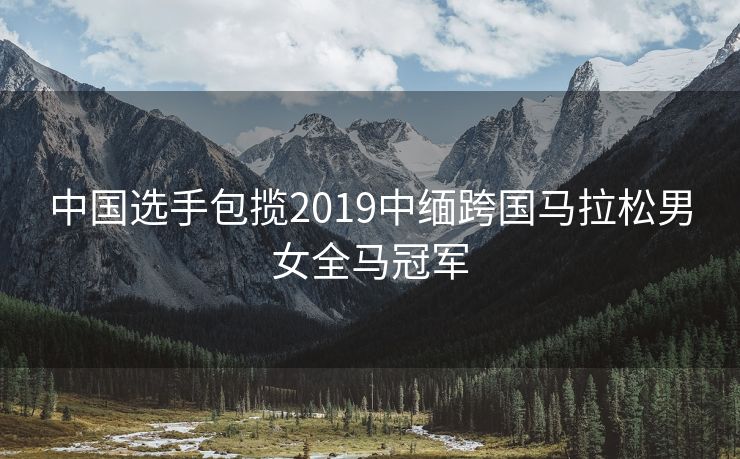 中国选手包揽2019中缅跨国马拉松男女全马冠军
