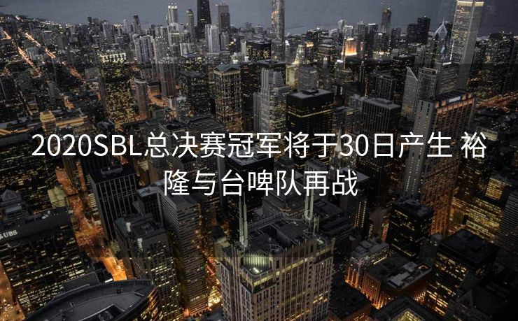 2020SBL总决赛冠军将于30日产生 裕隆与台啤队再战
