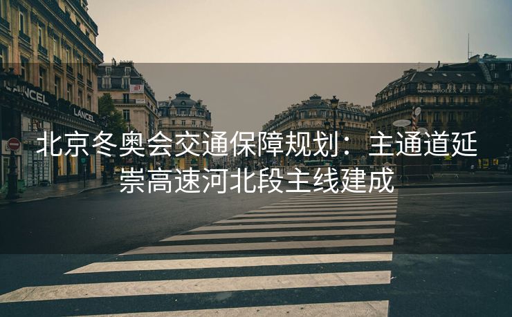 北京冬奥会交通保障规划：主通道延崇高速河北段主线建成