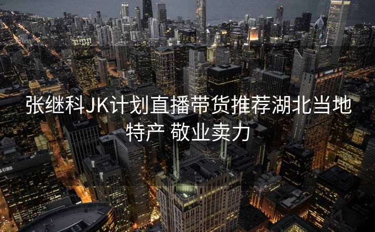 张继科JK计划直播带货推荐湖北当地特产 敬业卖力