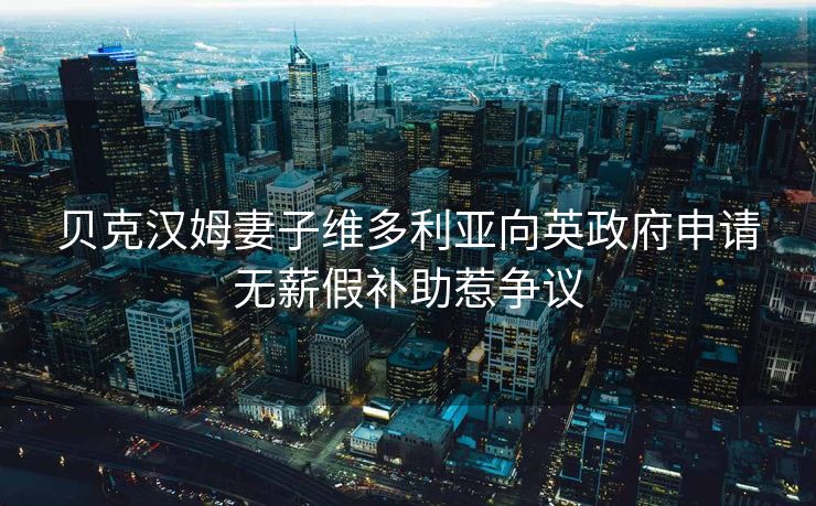 贝克汉姆妻子维多利亚向英政府申请无薪假补助惹争议