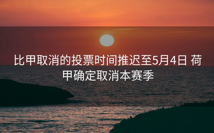 比甲取消的投票时间推迟至5月4日 荷甲确定取消本赛季