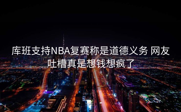 库班支持NBA复赛称是道德义务 网友吐槽真是想钱想疯了