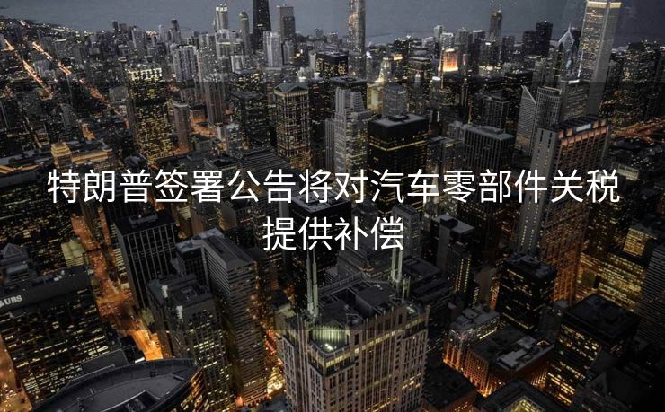 特朗普签署公告将对汽车零部件关税提供补偿