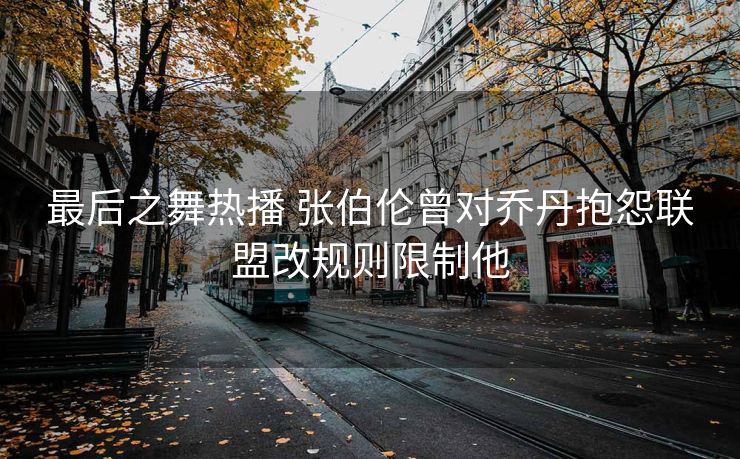 最后之舞热播 张伯伦曾对乔丹抱怨联盟改规则限制他