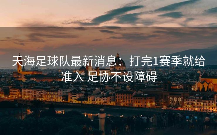 天海足球队最新消息：打完1赛季就给准入 足协不设障碍