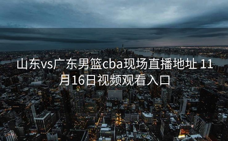 山东vs广东男篮cba现场直播地址 11月16日视频观看入口