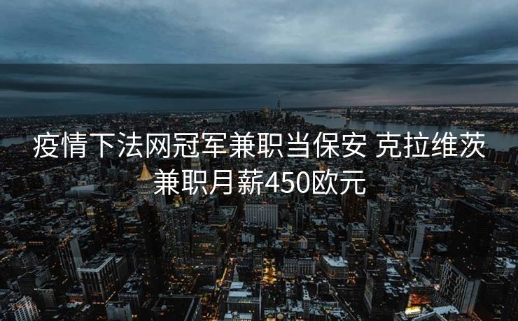 疫情下法网冠军兼职当保安 克拉维茨兼职月薪450欧元