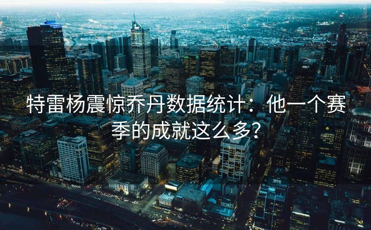 特雷杨震惊乔丹数据统计：他一个赛季的成就这么多？