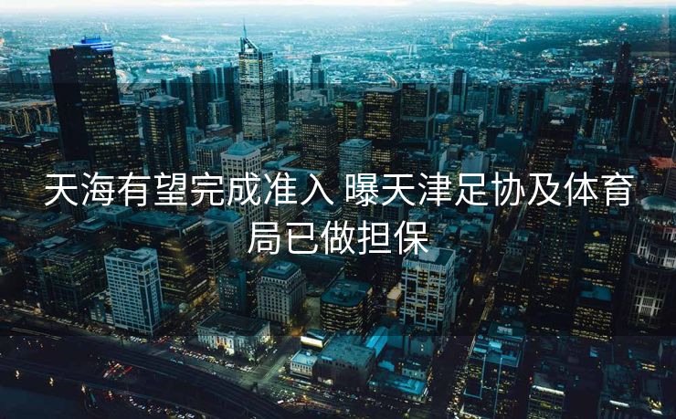 天海有望完成准入 曝天津足协及体育局已做担保