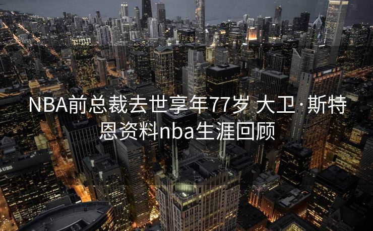 NBA前总裁去世享年77岁 大卫·斯特恩资料nba生涯回顾