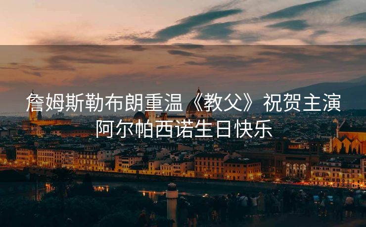 詹姆斯勒布朗重温《教父》祝贺主演阿尔帕西诺生日快乐
