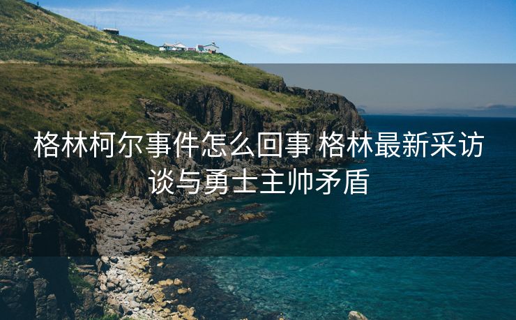 格林柯尔事件怎么回事 格林最新采访谈与勇士主帅矛盾