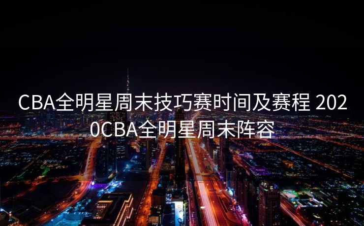 CBA全明星周末技巧赛时间及赛程 2020CBA全明星周末阵容
