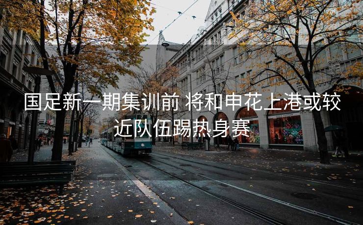 国足新一期集训前 将和申花上港或较近队伍踢热身赛