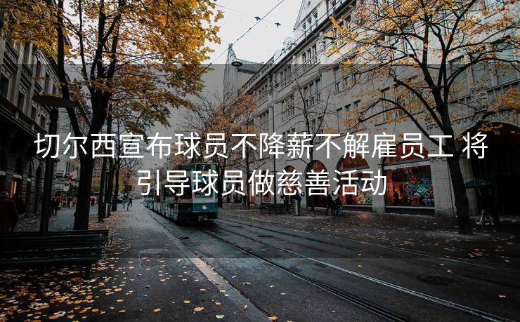 切尔西宣布球员不降薪不解雇员工 将引导球员做慈善活动