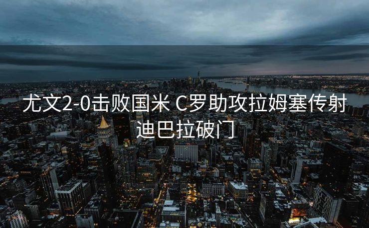 尤文2-0击败国米 C罗助攻拉姆塞传射迪巴拉破门
